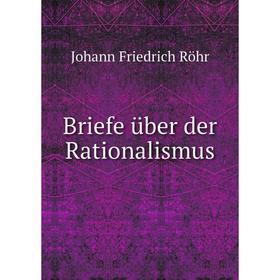 

Книга Briefe über der Rationalismus. Johann Friedrich Röhr