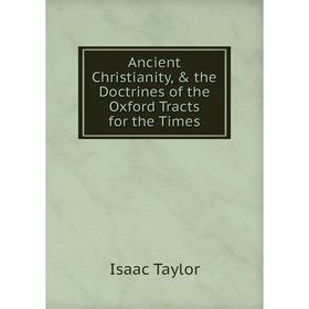 

Книга Ancient Christianity, & the Doctrines of the Oxford Tracts for the Times. Isaac Taylor