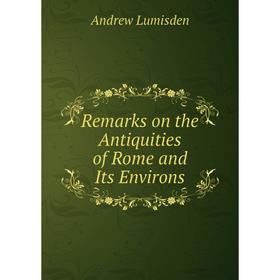 

Книга Remarks on the Antiquities of Rome and Its Environs. Andrew Lumisden