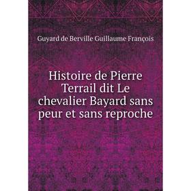

Книга Histoire de Pierre Terrail dit Le chevalier Bayard sans peur et sans reproche. Guyard de Berville Guillaume François