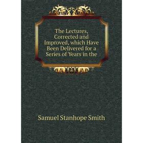 

Книга The Lectures, Corrected and Improved, which Have Been Delivered for a Series of Years in the. Samuel Stanhope Smith