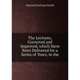 

Книга The Lectures, Corrected and Improved, which Have Been Delivered for a Series of Years, in the. Samuel Stanhope Smith