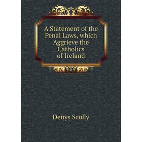 

Книга A Statement of the Penal Laws, which Aggrieve the Catholics of Ireland. Denys Scully