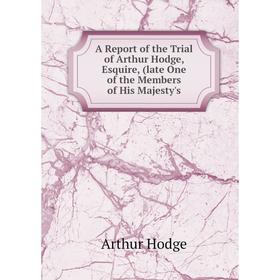 

Книга A Report of the Trial of Arthur Hodge, Esquire, (late One of the Members of His Majesty's. Arthur Hodge