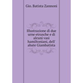 

Книга Illustrazione di due urne etrusche e di alcuni vasi hamiltoniani, dell' abate Giambatista. Gio. Batista ZanNoni