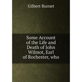 

Книга Some Account of the Life and Death of John Wilmot, Earl of Rochester, who. Burnet Gilbert