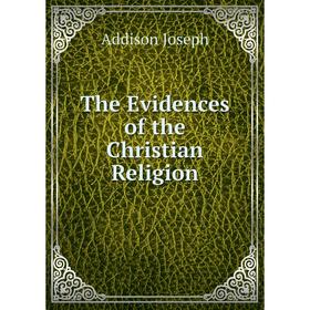 

Книга The Evidences of the Christian Religion. Джозеф Аддисон