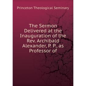 

Книга The Sermon Delivered at the Inauguration of the Rev. Archibald Alexander, P. P., as Professor of. Princeton Theological Seminary