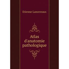 

Книга Atlas d'anatomie pathologique. Etienne Lancereaux