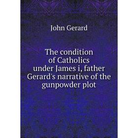 

Книга The condition of Catholics under James i, father Gerard's narrative of the gunpowder plot. John Gerard