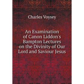 

Книга An Examination of CaNon Liddon's Bampton Lectures on the Divinity of Our Lord and Saviour Jesus. Charles Voysey