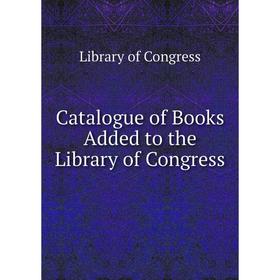 

Книга Catalogue of Books Added to the Library of Congress. Library of Congress