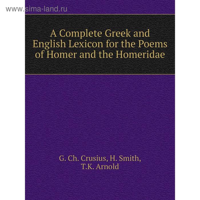 A Complete Greek And English Lexicon For The Poems Of Homer And The Homeridae G Ch Crusius H Smith T K Arnold Kupit Po Cene Ot 1 310 00 Rub Internet Magazin Sima Land Ru