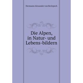

Книга Die Alpen, in Natur-und Lebens-bildern. Hermann Alexander von Berlepsch