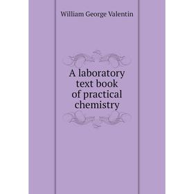 

Книга A laboratory text book of practical chemistry. William George Valentin