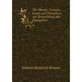 

Книга Die Musen, Grazien, horen und Nymphen, mit Betrachtung der Flussgötter. Johann Heinrich Krause