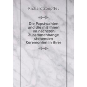 

Книга Die Papstwahlen und die mit ihnen im nächsten Zusammenhange stehenden Ceremonien in ihrer. Richard Zoepffel
