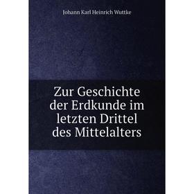 

Книга Zur Geschichte der Erdkunde im letzten Drittel des Mittelalters. Johann Karl Heinrich Wuttke