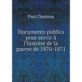 

Книга Documents publics pour servir à l'histoire de la guerre de 1870-1871. Paul Chasteau