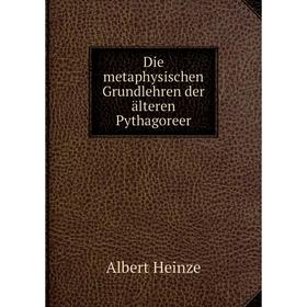 

Книга Die metaphysischen Grundlehren der älteren Pythagoreer. Albert Heinze