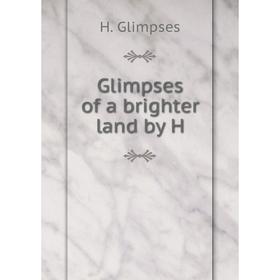 

Книга Glimpses of a brighter land by H. H. Glimpses