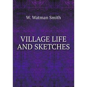 

Книга Village life and sketches. W. Watman Smith