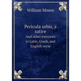 

Книга Pericula urbis, a satireAnd other exercises in Latin, Greek, and English verse. William Moore