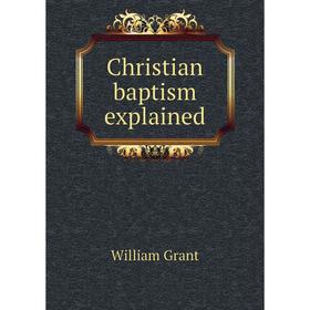 

Книга Christian baptism explained. William Grant