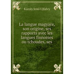 

Книга La langue magyare, son origine, ses rapports avec les langues finnoises ou tchoudes, ses
