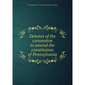 

Книга Debates of the convention to amend the constitution of Pennsylvania. Pennsylvania. Constitutional convention