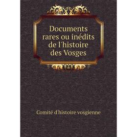 

Книга Documents rares ou inédits de l'histoire des Vosges. Comité d'histoire vosgienne