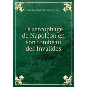 

Книга Le sarcophage de Napoléon en son tombeau des Invalides