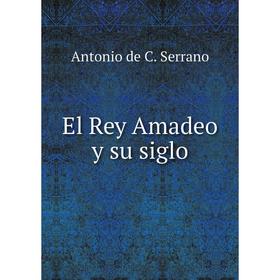 

Книга El Rey Amadeo y su siglo. Antonio de C. Serrano