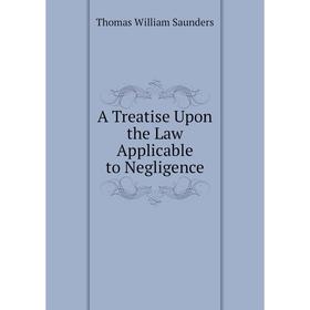 

Книга A Treatise Upon the Law Applicable to Negligence. Thomas William Saunders