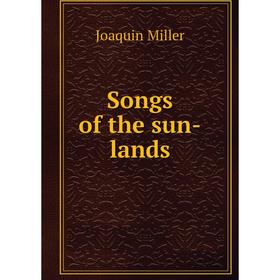 

Книга Songs of the sun-lands. Miller Joaquin