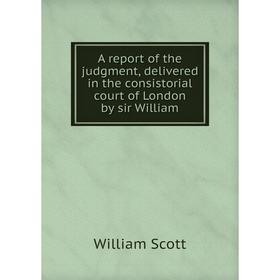 

Книга A report of the judgment, delivered in the consistorial court of London by sir William. William Scott