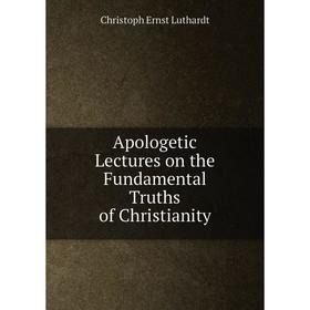 

Книга Apologetic Lectures on the Fundamental Truths of Christianity. Christoph Ernst Luthardt