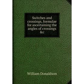 

Книга Switches and crossings, formulae for ascertaining the angles of crossings &c. William Donaldson