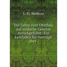 

Книга Die Lehre vom Obstbau auf einfache Gesetze zurückgeführt: Ein Leitfaden für Vorträge über. L. Fr. Medicus