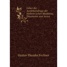 

Книга Ueber die Aechtheitsfrage der Holbein'schen Madonna, Discussion und Acten. Fechner Gustav Theodor