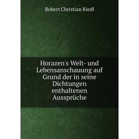 

Книга Horazen's Welt-und Lebensanschauung auf Grund der in seine Dichtungen enthaltenen Aussprüche. Robert Christian Riedl