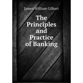 

Книга The Principles and Practice of Banking. James William Gilbart