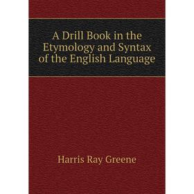 

Книга A Drill Book in the Etymology and Syntax of the English Language. Harris Ray Greene