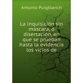 

Книга La inquisición sin máscara, ó disertación, en que se prueban hasta la evidencia los vicios de