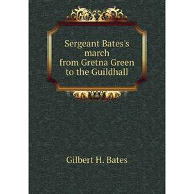 

Книга Sergeant Bates's march from Gretna Green to the Guildhall. Gilbert H. Bates