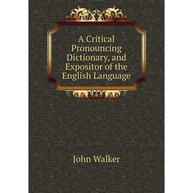 

Книга A Critical Pronouncing Dictionary, and Expositor of the English Language. John Walker