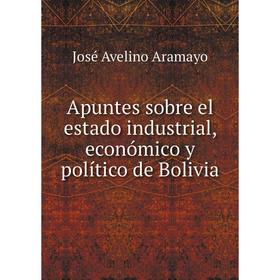 

Книга Apuntes sobre el estado industrial, económico y político de Bolivia. José Avelino Aramayo