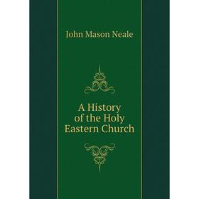 

Книга A History of the Holy Eastern Church. John Mason Neale