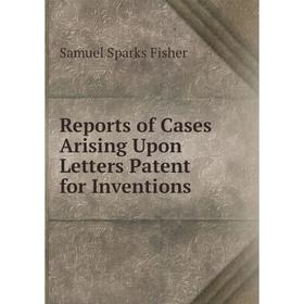 

Книга Reports of Cases Arising Upon Letters Patent for Inventions. Samuel Sparks Fisher