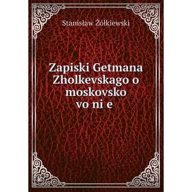 

Книга Zapiski Getmana Zholkevskago o moskovsko vo ni e. Stanisław Żółkiewski